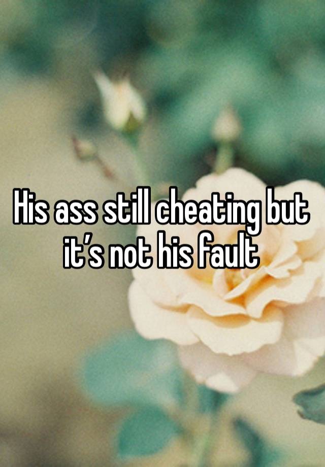 His ass still cheating but it’s not his fault 