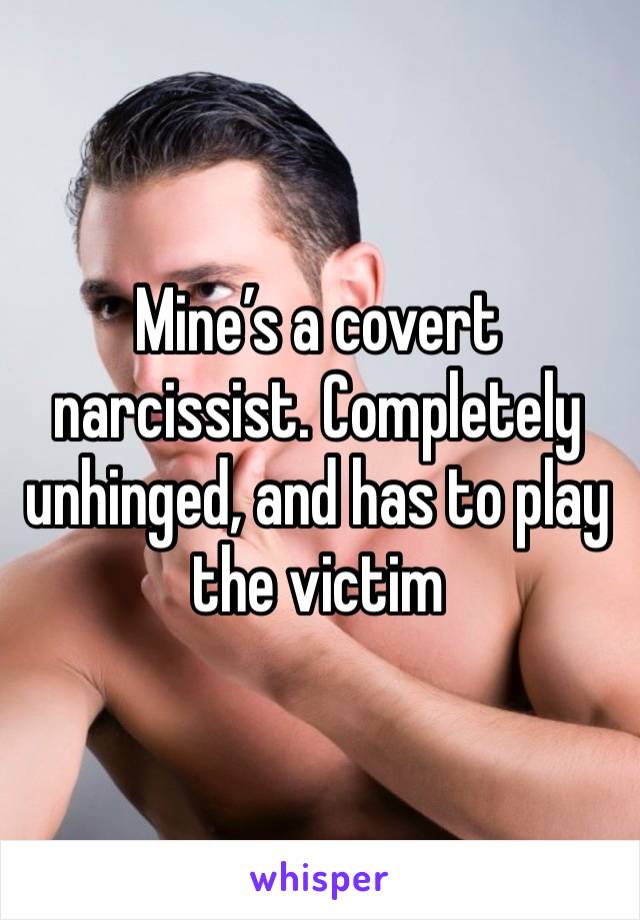 Mine’s a covert narcissist. Completely unhinged, and has to play the victim