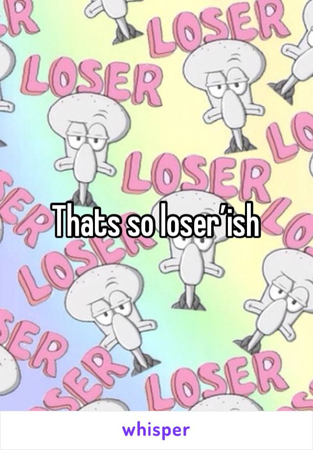 Thats so loser’ish