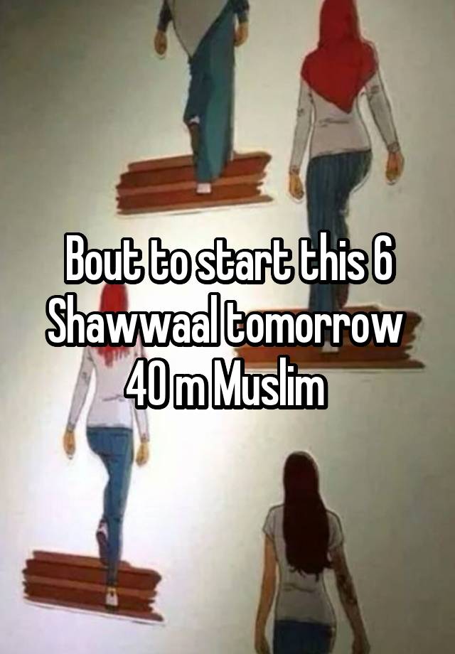 Bout to start this 6 Shawwaal tomorrow 
40 m Muslim 