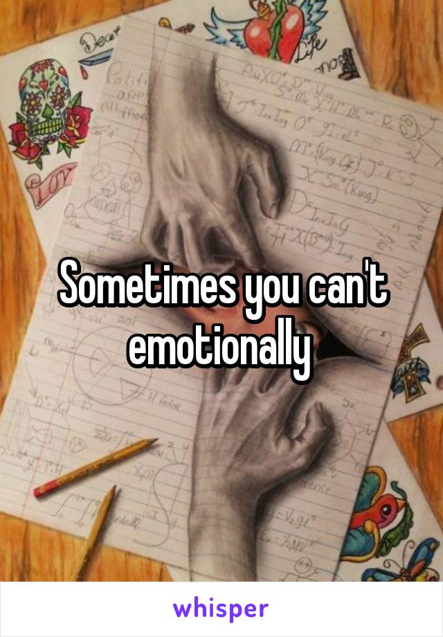 Sometimes you can't emotionally 