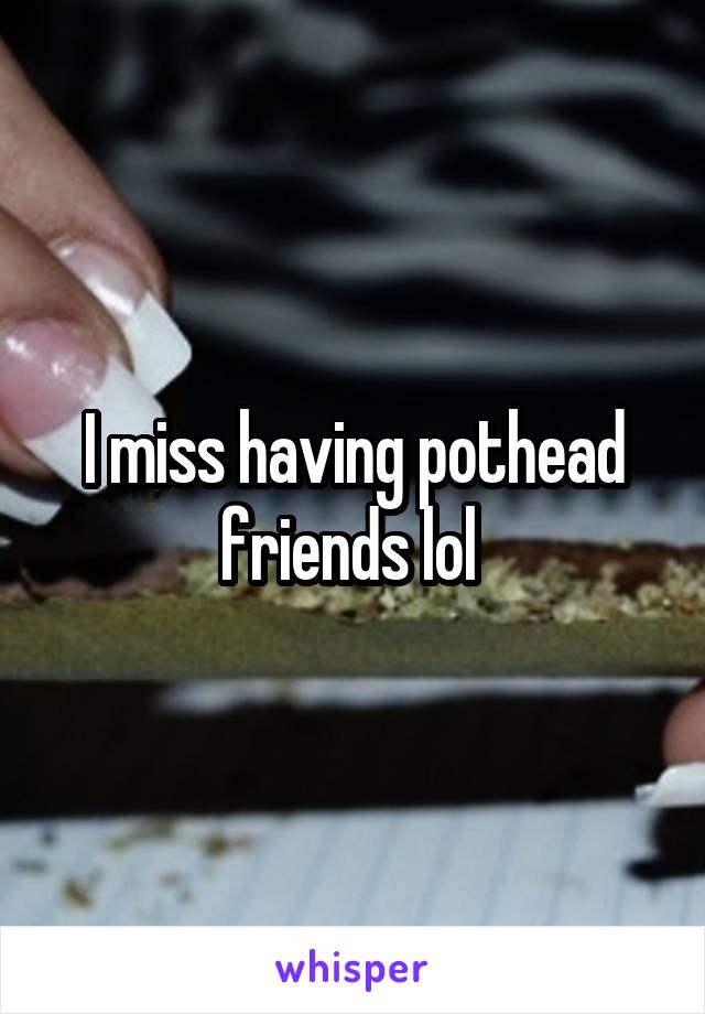 I miss having pothead friends lol 