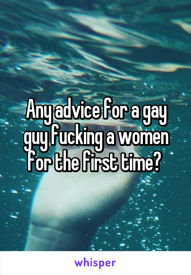 Any advice for a gay guy fucking a women for the first time? 