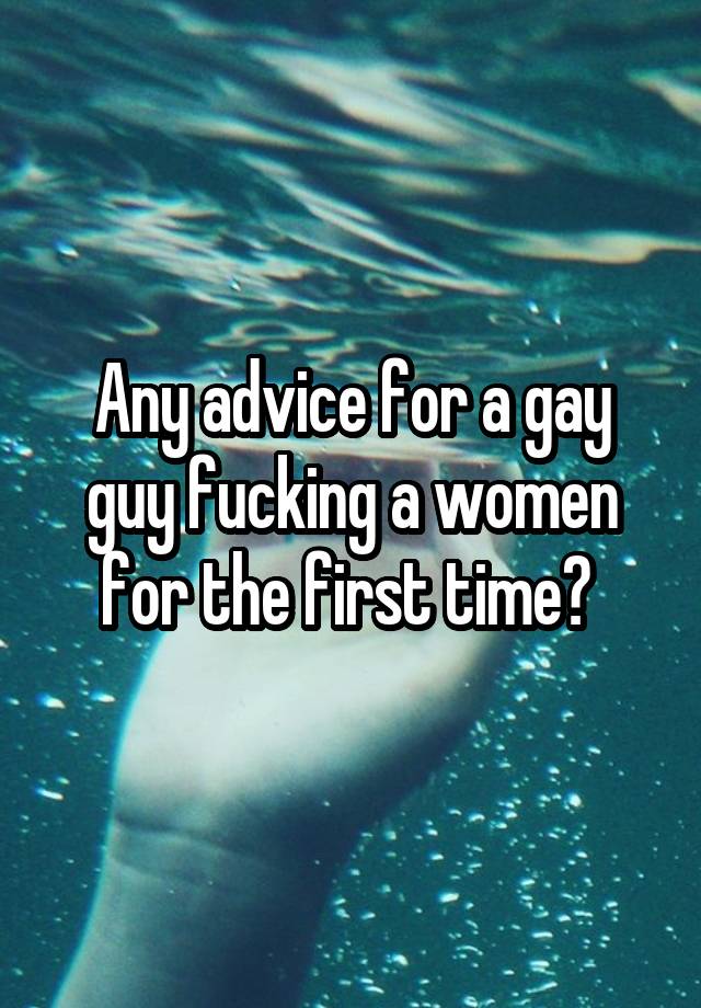 Any advice for a gay guy fucking a women for the first time? 