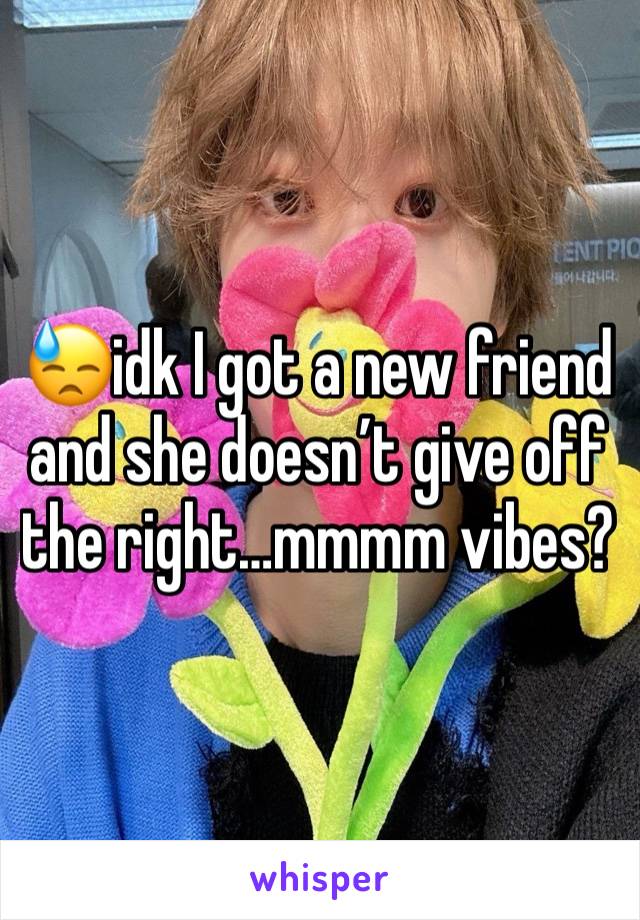 😓idk I got a new friend and she doesn’t give off the right…mmmm vibes?