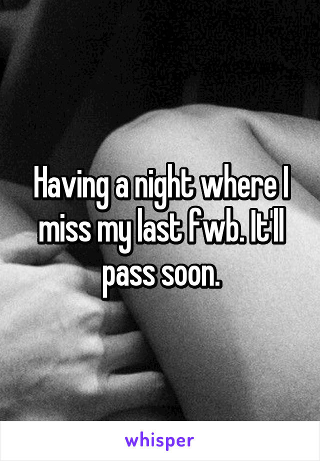 Having a night where I miss my last fwb. It'll pass soon.