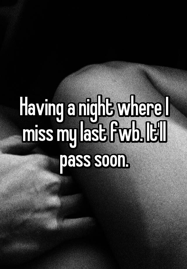 Having a night where I miss my last fwb. It'll pass soon.