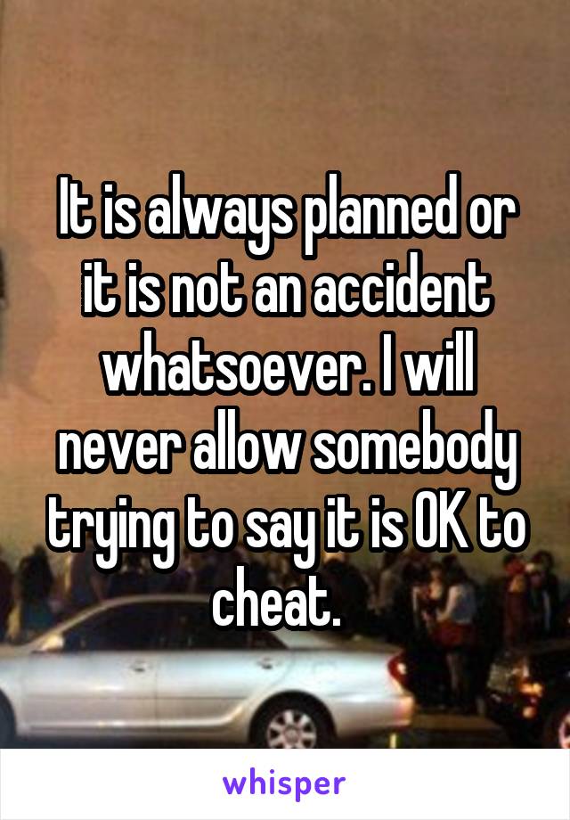 It is always planned or it is not an accident whatsoever. I will never allow somebody trying to say it is OK to cheat.  