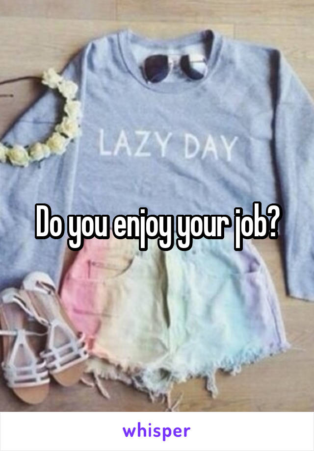 Do you enjoy your job?