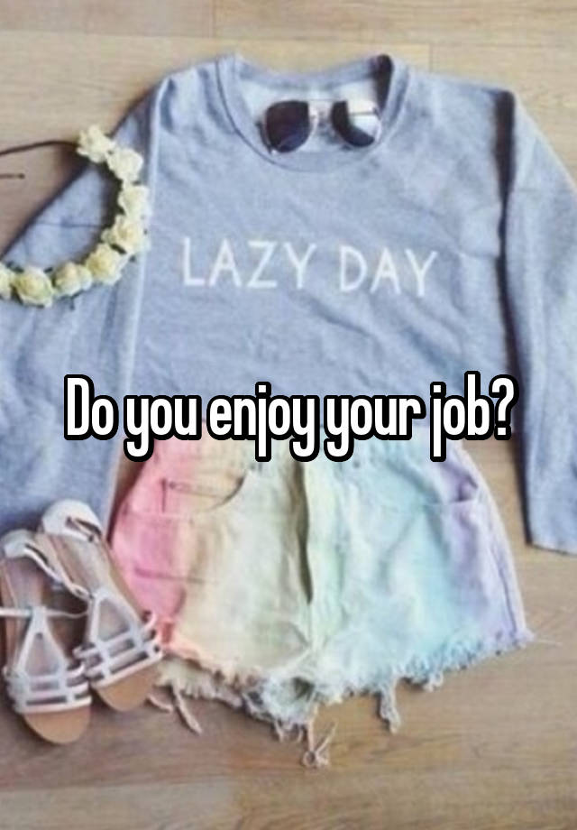 Do you enjoy your job?