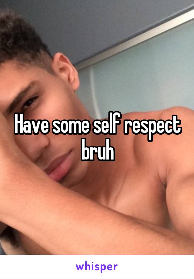 Have some self respect bruh