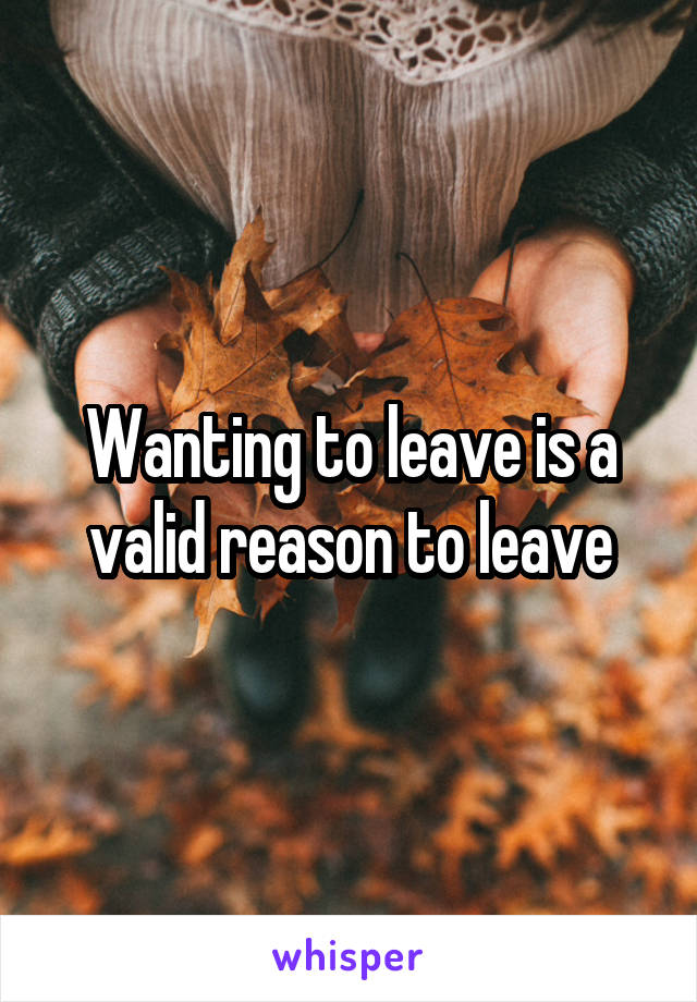 Wanting to leave is a valid reason to leave