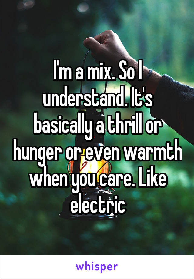 I'm a mix. So I understand. It's basically a thrill or hunger or even warmth when you care. Like electric