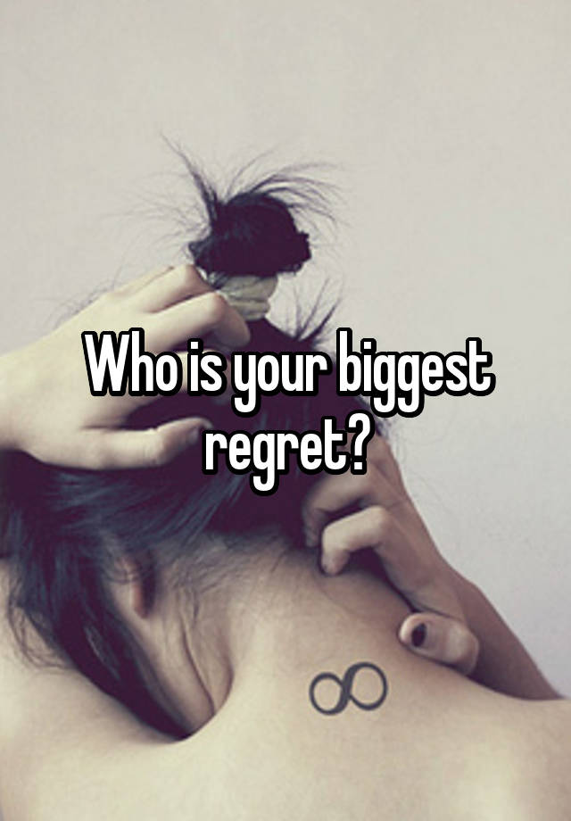 Who is your biggest regret?