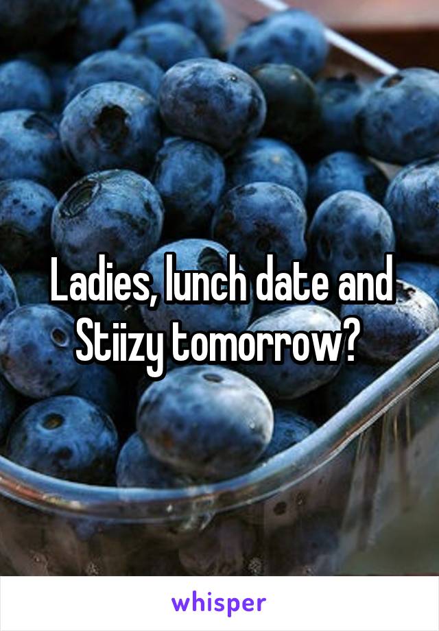 Ladies, lunch date and Stiizy tomorrow? 