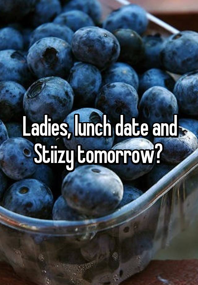 Ladies, lunch date and Stiizy tomorrow? 