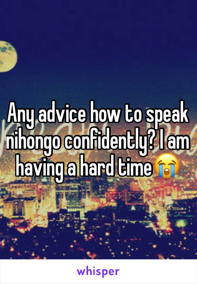 Any advice how to speak nihongo confidently? I am having a hard time😭