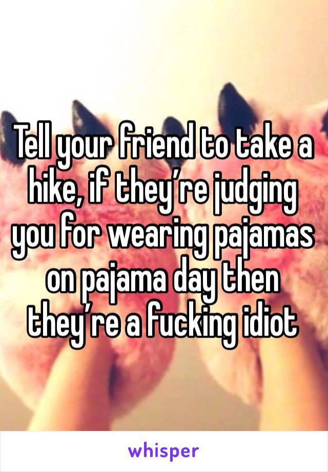 Tell your friend to take a hike, if they’re judging you for wearing pajamas on pajama day then they’re a fucking idiot