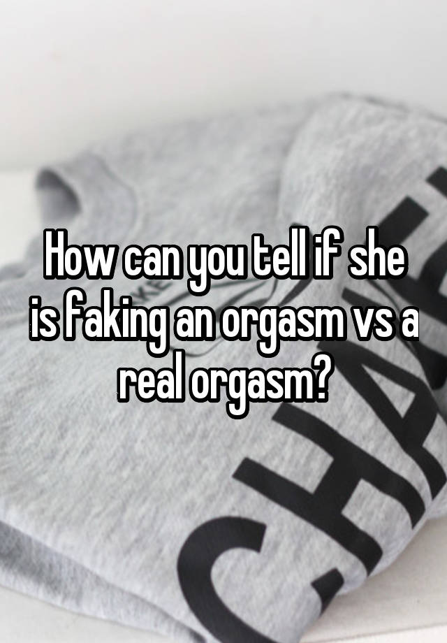 How can you tell if she is faking an orgasm vs a real orgasm?