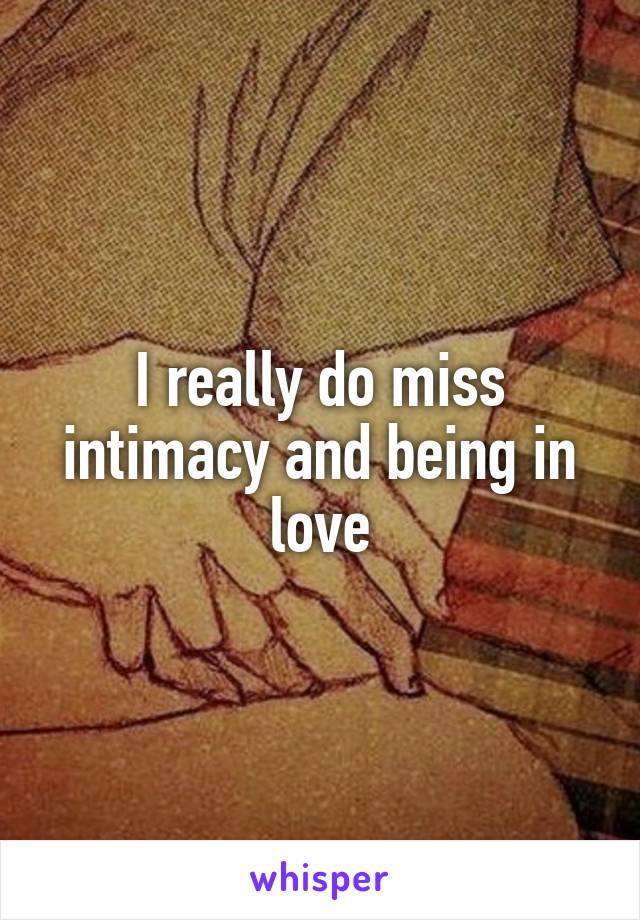 I really do miss intimacy and being in love