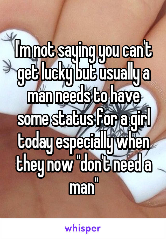 I'm not saying you can't get lucky but usually a man needs to have some status for a girl today especially when they now "don't need a man"