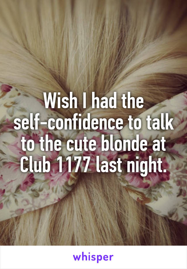 Wish I had the self-confidence to talk to the cute blonde at Club 1177 last night.