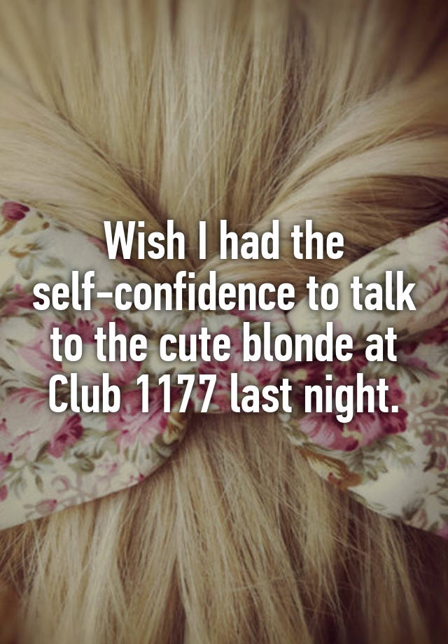 Wish I had the self-confidence to talk to the cute blonde at Club 1177 last night.