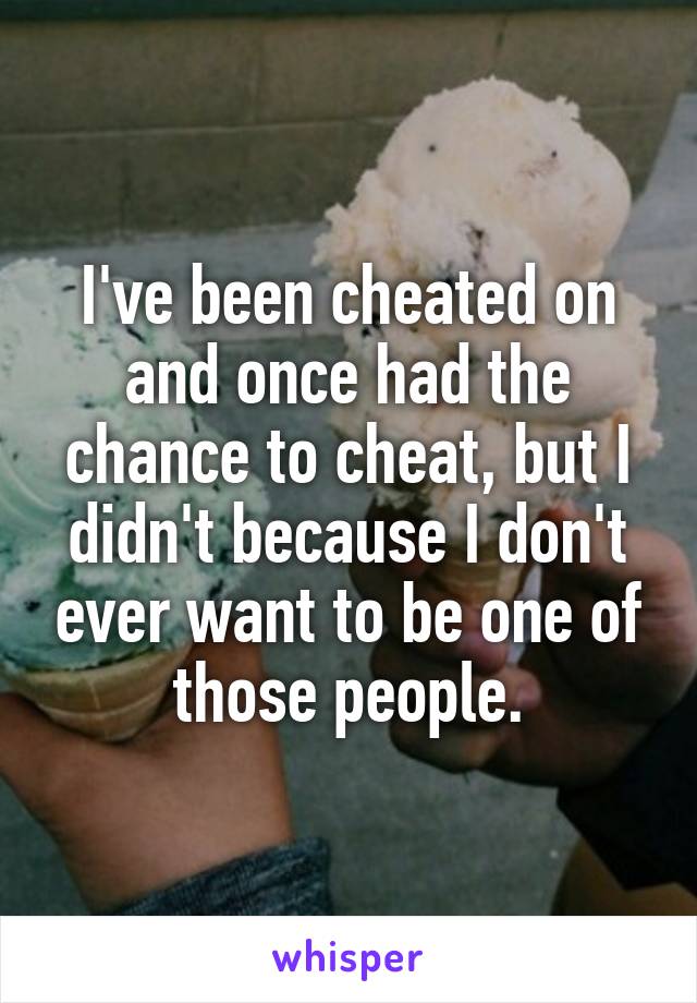 I've been cheated on and once had the chance to cheat, but I didn't because I don't ever want to be one of those people.