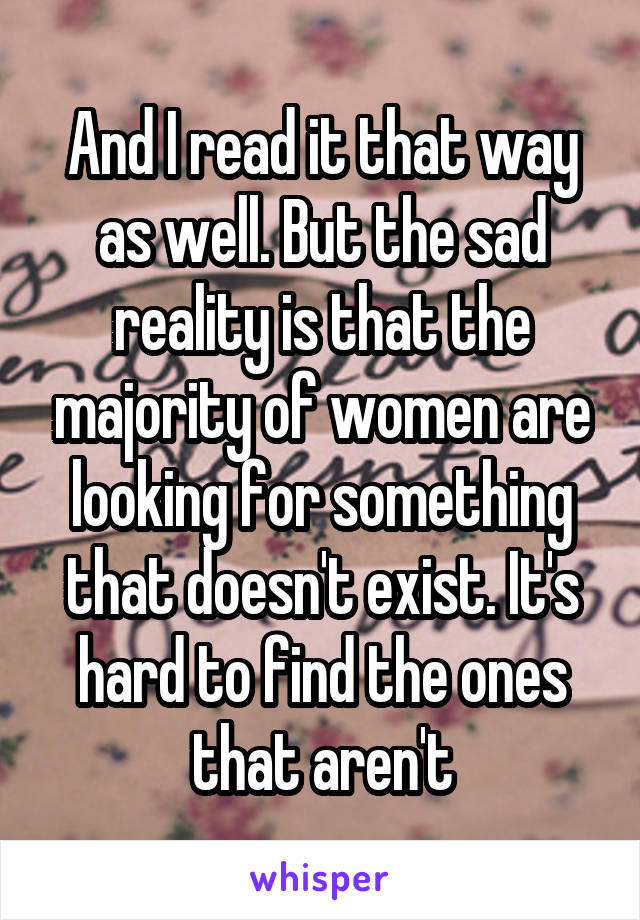 And I read it that way as well. But the sad reality is that the majority of women are looking for something that doesn't exist. It's hard to find the ones that aren't