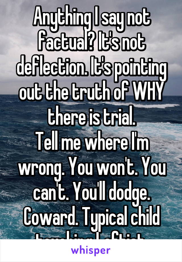 Anything I say not factual? It's not deflection. It's pointing out the truth of WHY there is trial.
Tell me where I'm wrong. You won't. You can't. You'll dodge. Coward. Typical child touching Leftist.