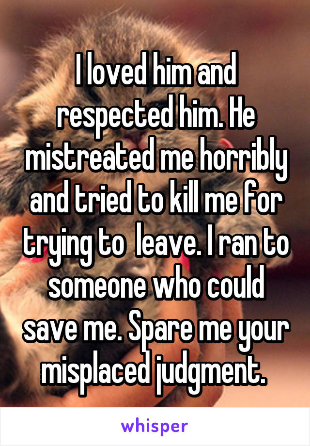 I loved him and respected him. He mistreated me horribly and tried to kill me for trying to  leave. I ran to someone who could save me. Spare me your misplaced judgment. 