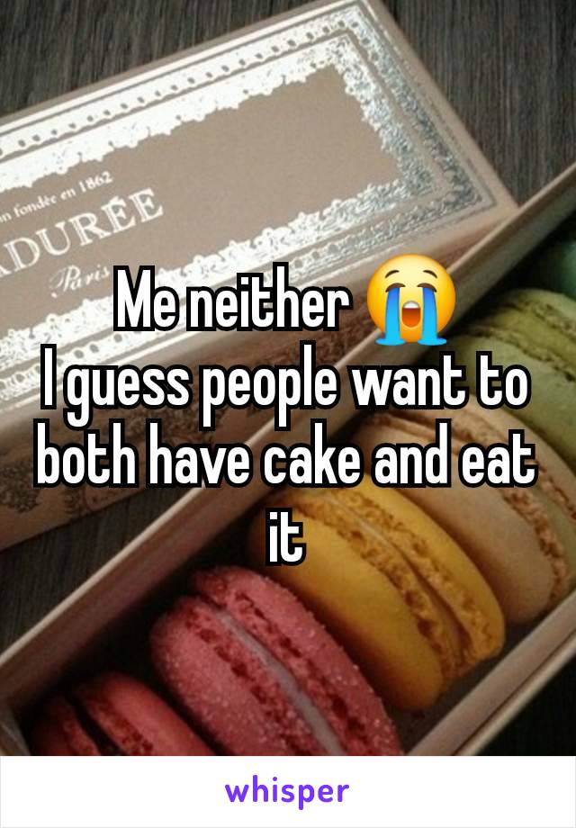 Me neither 😭
I guess people want to both have cake and eat it