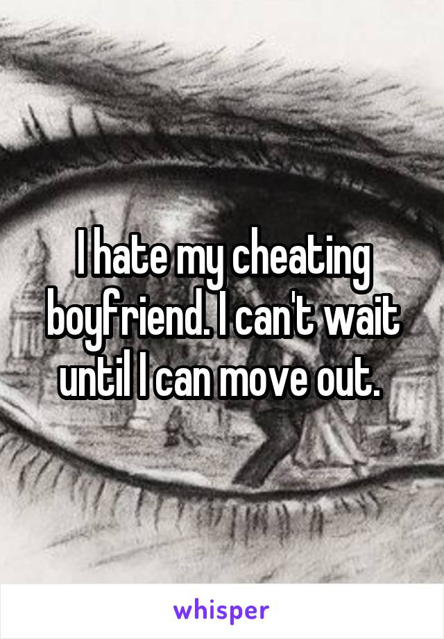 I hate my cheating boyfriend. I can't wait until I can move out. 