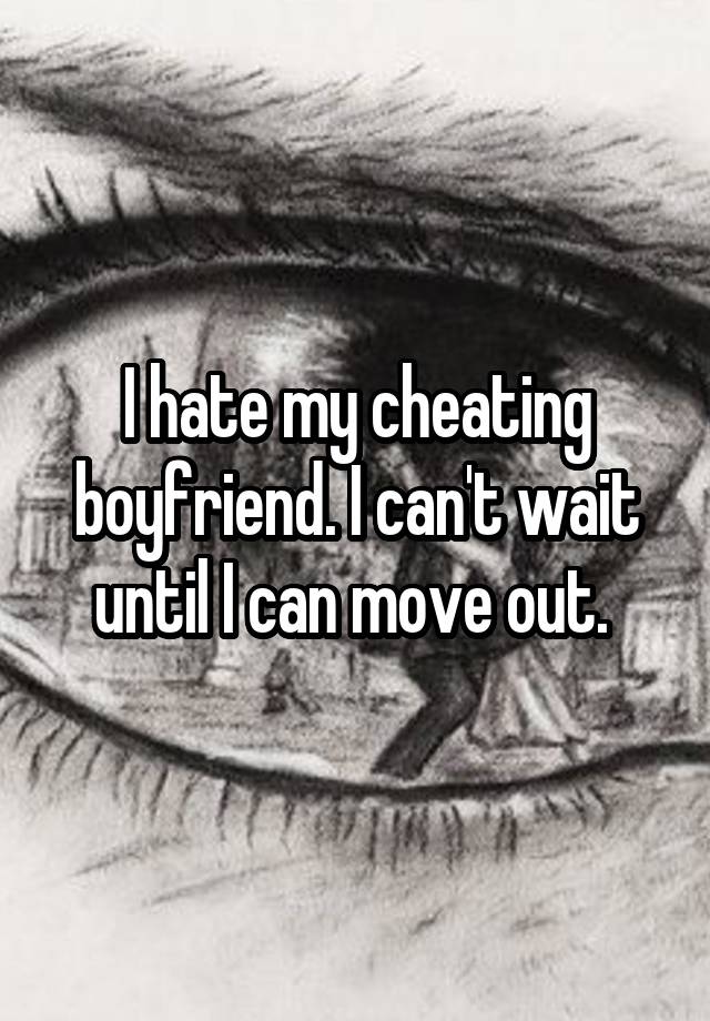 I hate my cheating boyfriend. I can't wait until I can move out. 