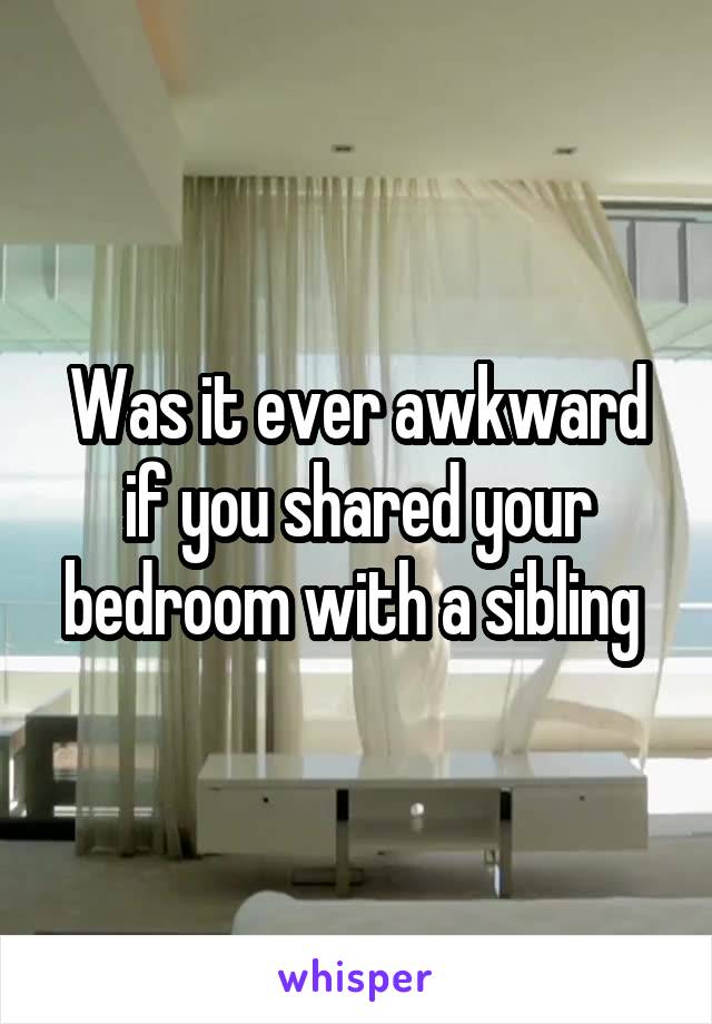 Was it ever awkward if you shared your bedroom with a sibling 