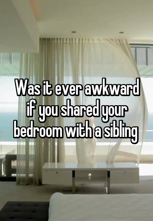 Was it ever awkward if you shared your bedroom with a sibling 