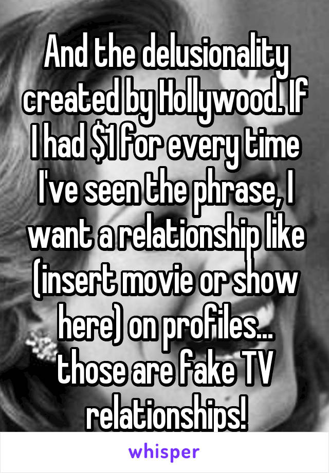 And the delusionality created by Hollywood. If I had $1 for every time I've seen the phrase, I want a relationship like (insert movie or show here) on profiles... those are fake TV relationships!