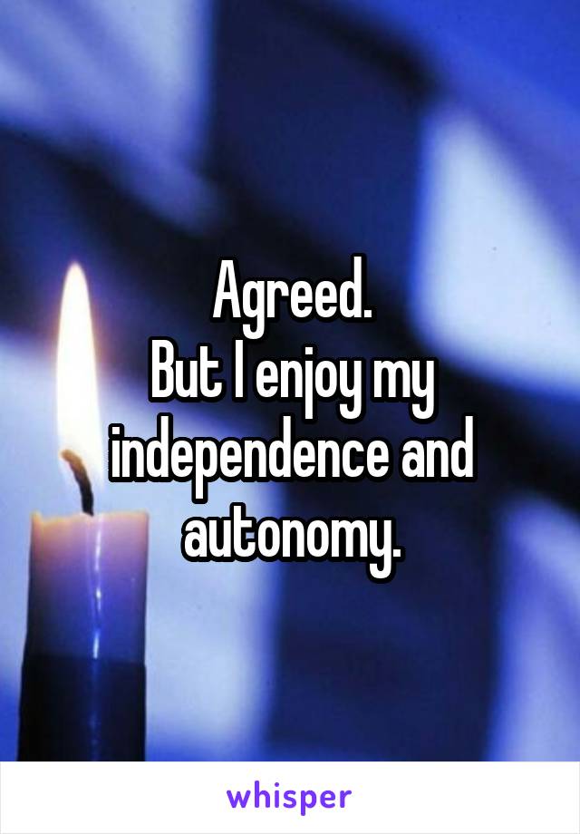 Agreed.
But I enjoy my independence and autonomy.