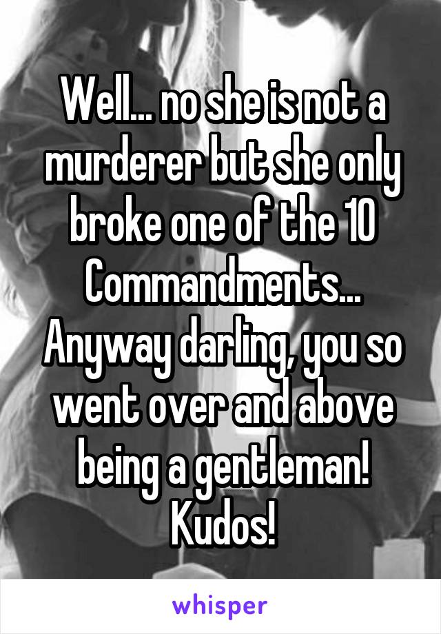 Well... no she is not a murderer but she only broke one of the 10 Commandments...
Anyway darling, you so went over and above being a gentleman!
Kudos!