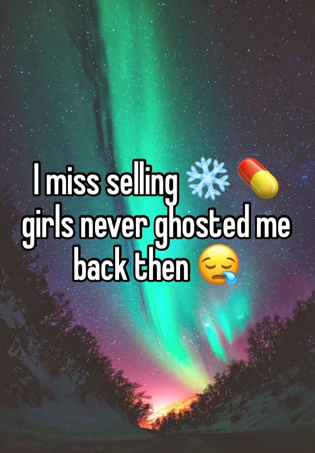 I miss selling ❄️ 💊 girls never ghosted me back then 😪