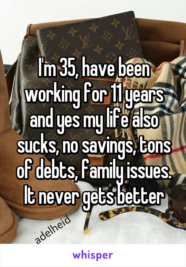 I'm 35, have been working for 11 years and yes my life also sucks, no savings, tons of debts, family issues. It never gets better