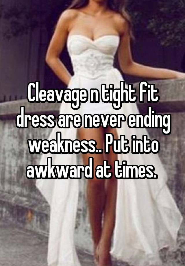 Cleavage n tight fit dress are never ending weakness.. Put into awkward at times. 