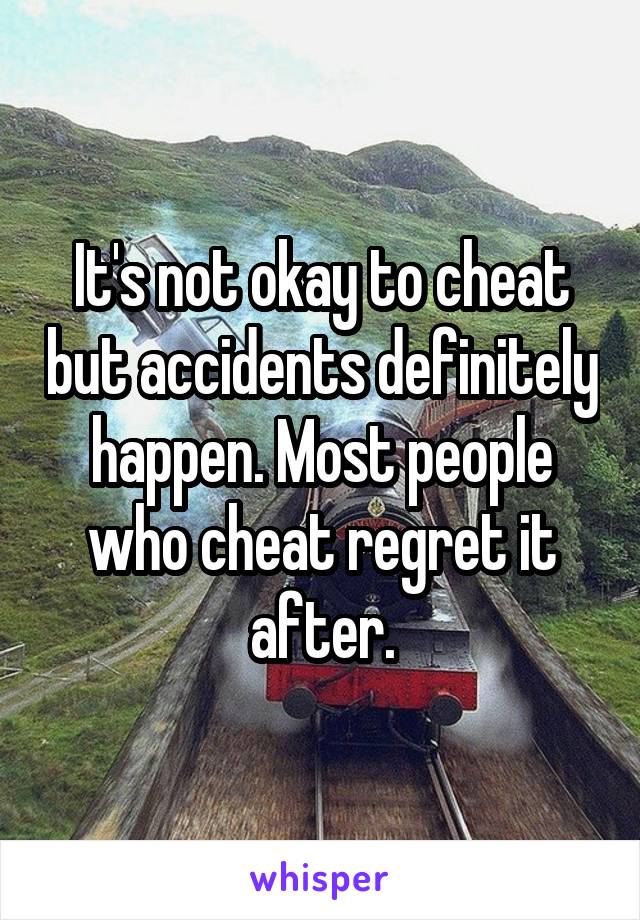 It's not okay to cheat but accidents definitely happen. Most people who cheat regret it after.