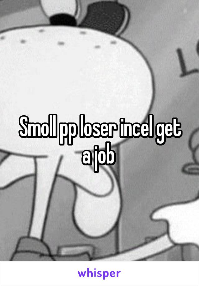 Smoll pp loser incel get a job 