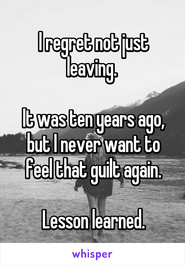 I regret not just leaving. 

It was ten years ago, but I never want to feel that guilt again.

Lesson learned.