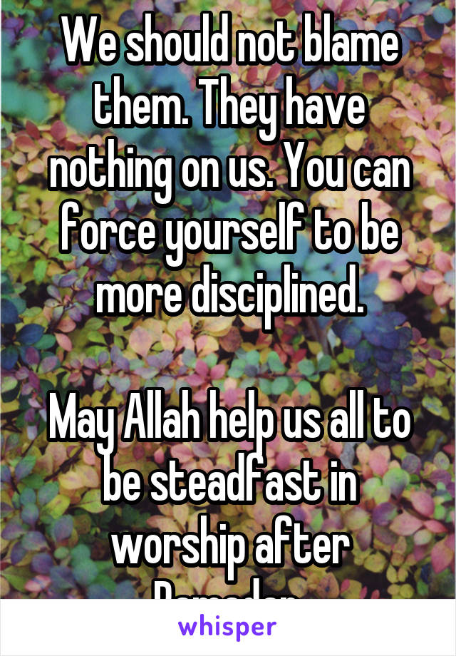 We should not blame them. They have nothing on us. You can force yourself to be more disciplined.

May Allah help us all to be steadfast in worship after Ramadan.