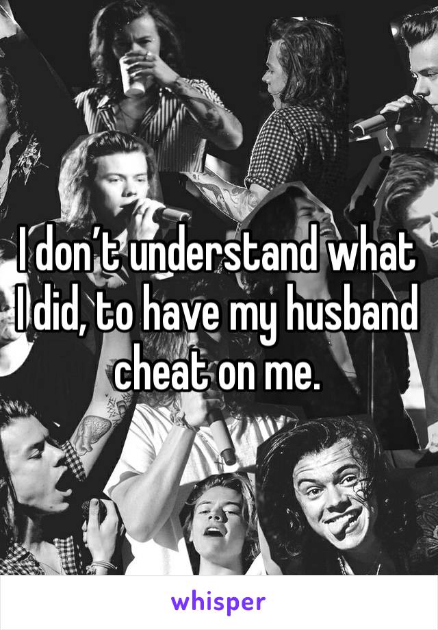 I don’t understand what I did, to have my husband cheat on me. 