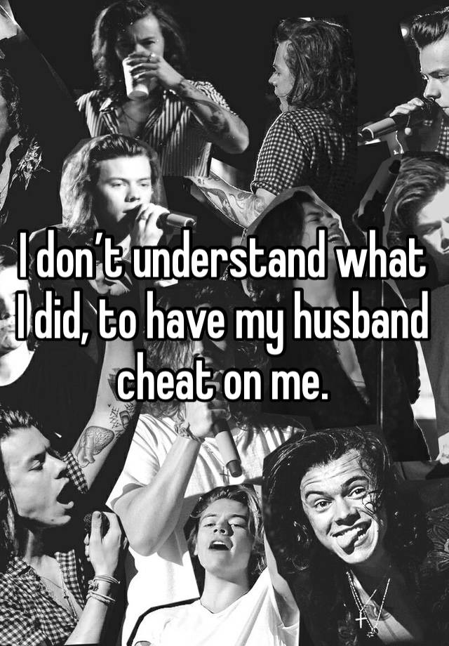 I don’t understand what I did, to have my husband cheat on me. 