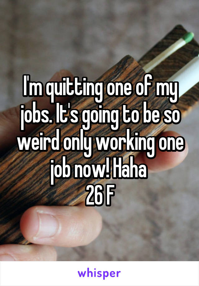 I'm quitting one of my jobs. It's going to be so weird only working one job now! Haha 
26 F