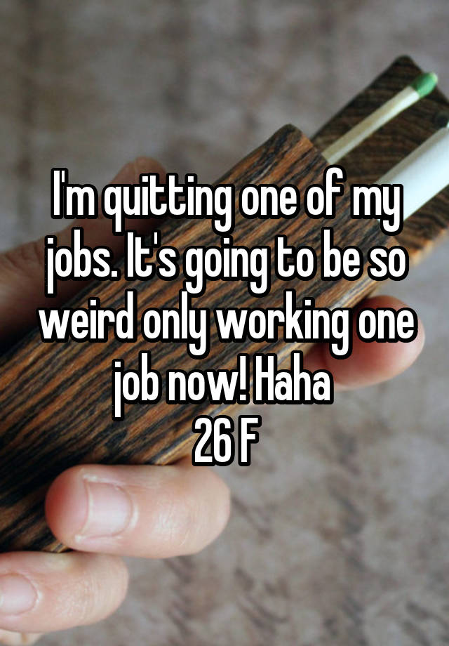 I'm quitting one of my jobs. It's going to be so weird only working one job now! Haha 
26 F